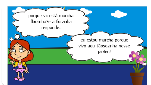 certo dia uma menina estava no jardim da sua casa e de repente viu uma flor murcha e triste ,e perguntou